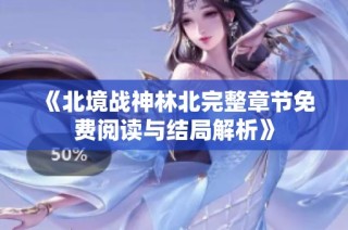 《北境战神林北完整章节免费阅读与结局解析》
