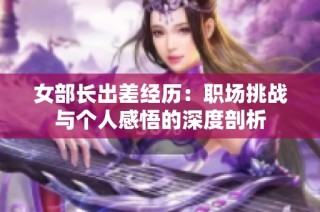 女部长出差经历：职场挑战与个人感悟的深度剖析