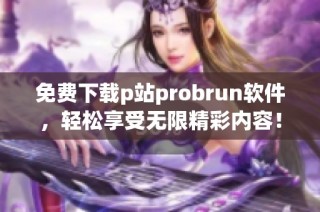 免费下载p站probrun软件，轻松享受无限精彩内容！