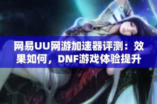 网易UU网游加速器评测：效果如何，DNF游戏体验提升吗？