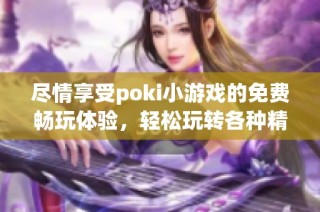 尽情享受poki小游戏的免费畅玩体验，轻松玩转各种精彩游戏