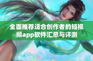 全面推荐适合创作者的短视频app软件汇总与评测