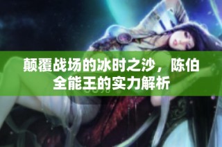 颠覆战场的冰时之沙，陈伯全能王的实力解析