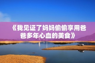 《我见证了妈妈偷偷享用爸爸多年心血的美食》