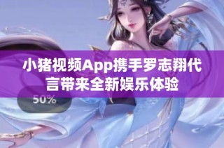 小猪视频App携手罗志翔代言带来全新娱乐体验