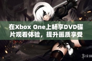 在Xbox One上畅享DVD碟片观看体验，提升画质享受