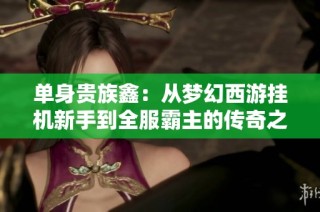 单身贵族鑫：从梦幻西游挂机新手到全服霸主的传奇之路