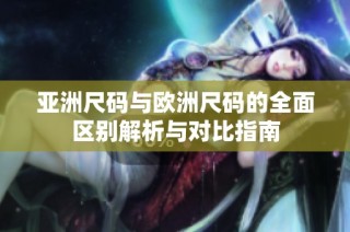 亚洲尺码与欧洲尺码的全面区别解析与对比指南