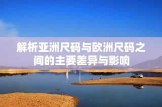 解析亚洲尺码与欧洲尺码之间的主要差异与影响