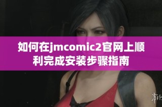 如何在jmcomic2官网上顺利完成安装步骤指南