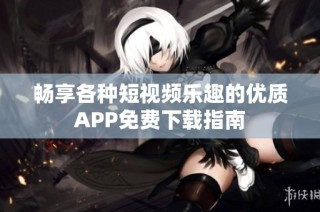 畅享各种短视频乐趣的优质APP免费下载指南