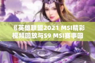 《英雄联盟2021 MSI精彩视频回放与S9 MSI赛事回顾》