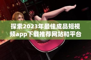 探索2023年最佳成品短视频app下载推荐网站和平台