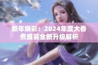 新年焕彩：2024年度大香煮盛宴全新升级解析