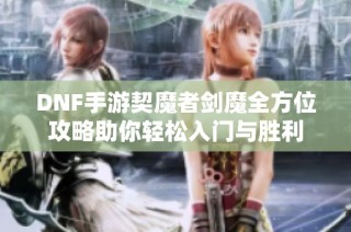DNF手游契魔者剑魔全方位攻略助你轻松入门与胜利