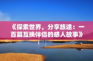 《探索世界，分享旅途：一百篇互换伴侣的感人故事》