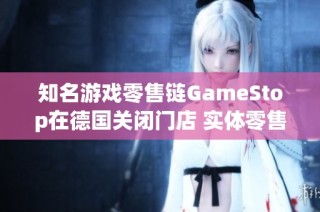 知名游戏零售链GameStop在德国关闭门店 实体零售市场面临日益严峻的挑战与萎缩