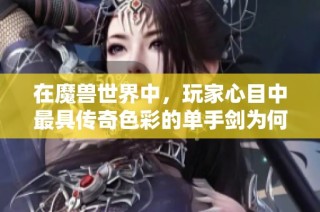 在魔兽世界中，玩家心目中最具传奇色彩的单手剑为何是风剑的无与伦比地位解析