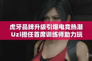 虎牙品牌升级引爆电竞热潮 Uzi担任首席训练师助力玩家成长