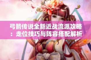 弓箭传说全新近战流派攻略：走位技巧与阵容搭配解析