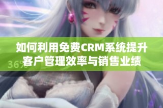 如何利用免费CRM系统提升客户管理效率与销售业绩