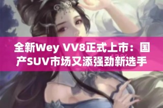 全新Wey VV8正式上市：国产SUV市场又添强劲新选手