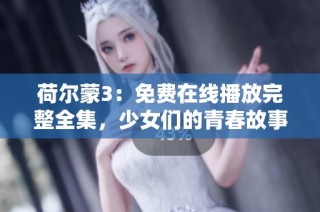 荷尔蒙3：免费在线播放完整全集，少女们的青春故事尽在其中