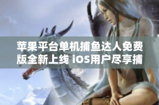 苹果平台单机捕鱼达人免费版全新上线 iOS用户尽享捕鱼乐趣与刺激体验