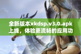 全新版本xkdsp.v3.0.apk上线，体验更流畅的应用功能