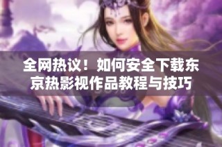 全网热议！如何安全下载东京热影视作品教程与技巧