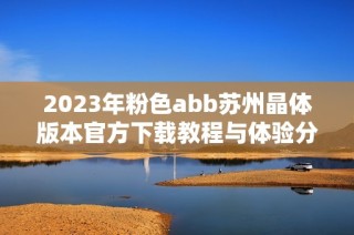 2023年粉色abb苏州晶体版本官方下载教程与体验分享