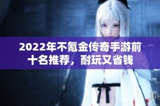 2022年不氪金传奇手游前十名推荐，耐玩又省钱