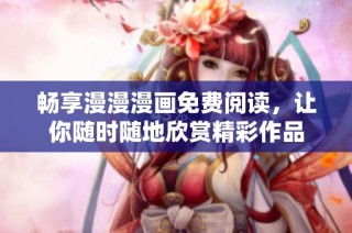 畅享漫漫漫画免费阅读，让你随时随地欣赏精彩作品