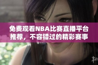 免费观看NBA比赛直播平台推荐，不容错过的精彩赛事