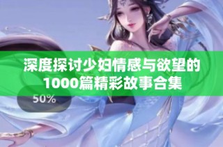 深度探讨少妇情感与欲望的1000篇精彩故事合集