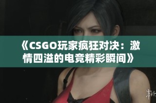 《CSGO玩家疯狂对决：激情四溢的电竞精彩瞬间》