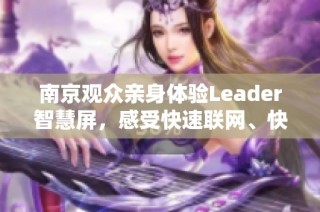 南京观众亲身体验Leader智慧屏，感受快速联网、快速投屏和快速运行的科技魅力