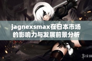 jagnexsmax在日本市场的影响力与发展前景分析