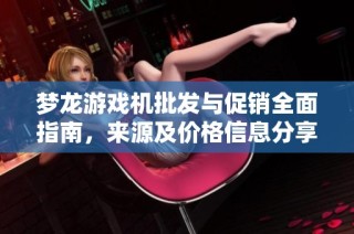 梦龙游戏机批发与促销全面指南，来源及价格信息分享
