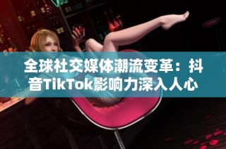 全球社交媒体潮流变革：抖音TikTok影响力深入人心