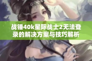 战锤40k星际战士2无法登录的解决方案与技巧解析