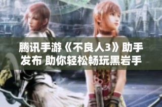 腾讯手游《不良人3》助手发布 助你轻松畅玩黑岩手游网体验