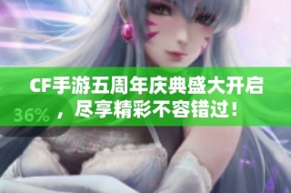 CF手游五周年庆典盛大开启，尽享精彩不容错过！
