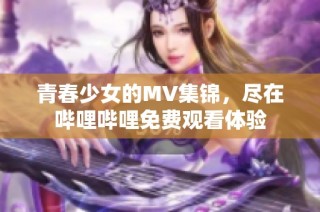 青春少女的MV集锦，尽在哔哩哔哩免费观看体验