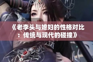 《老李头与媳妇的性格对比：传统与现代的碰撞》