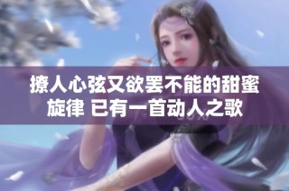 撩人心弦又欲罢不能的甜蜜旋律 已有一首动人之歌