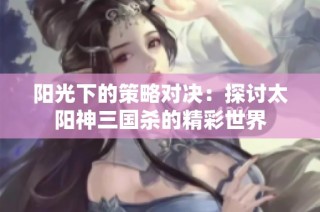 阳光下的策略对决：探讨太阳神三国杀的精彩世界