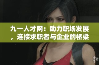 九一人才网：助力职场发展，连接求职者与企业的桥梁