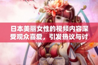 日本美丽女性的视频内容深受观众喜爱，引发热议与讨论