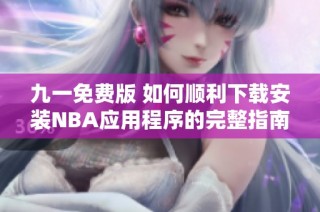 九一免费版 如何顺利下载安装NBA应用程序的完整指南